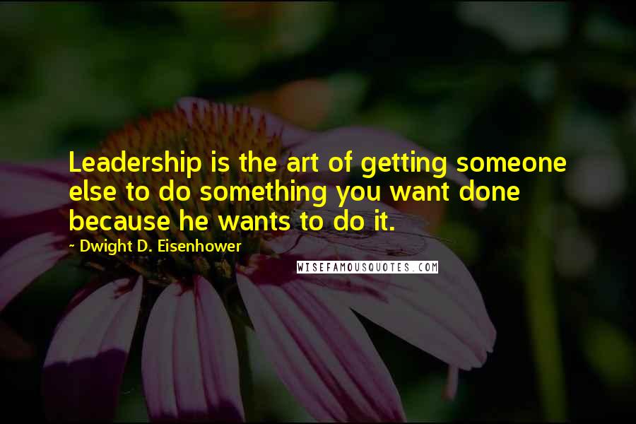 Dwight D. Eisenhower Quotes: Leadership is the art of getting someone else to do something you want done because he wants to do it.