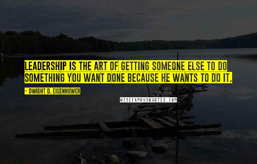 Dwight D. Eisenhower Quotes: Leadership is the art of getting someone else to do something you want done because he wants to do it.