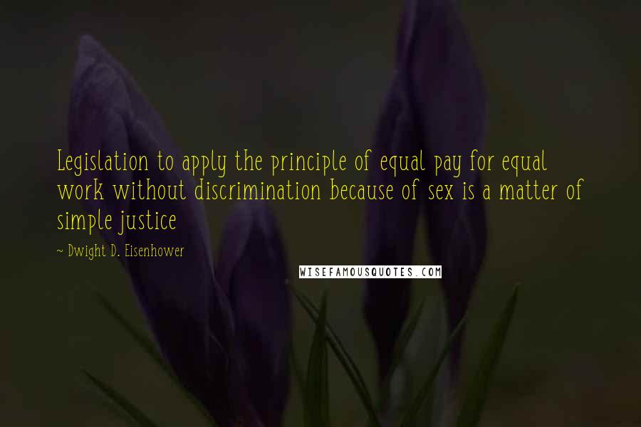 Dwight D. Eisenhower Quotes: Legislation to apply the principle of equal pay for equal work without discrimination because of sex is a matter of simple justice