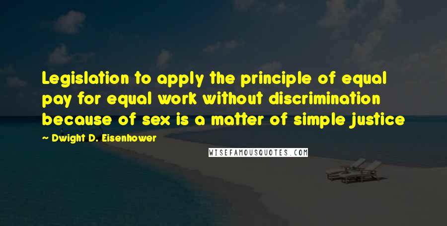 Dwight D. Eisenhower Quotes: Legislation to apply the principle of equal pay for equal work without discrimination because of sex is a matter of simple justice