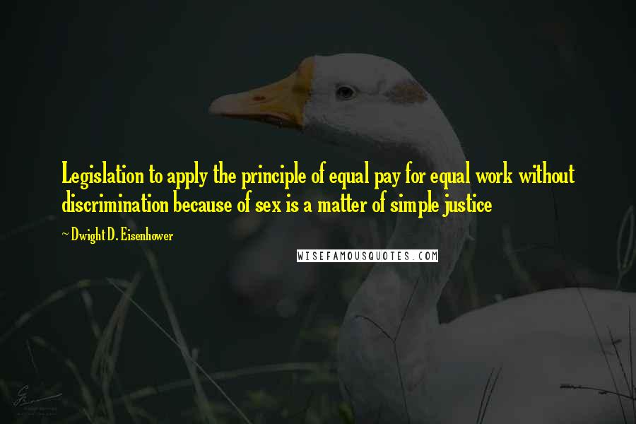 Dwight D. Eisenhower Quotes: Legislation to apply the principle of equal pay for equal work without discrimination because of sex is a matter of simple justice