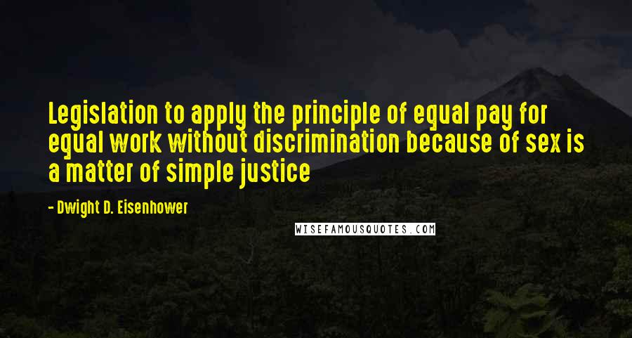 Dwight D. Eisenhower Quotes: Legislation to apply the principle of equal pay for equal work without discrimination because of sex is a matter of simple justice