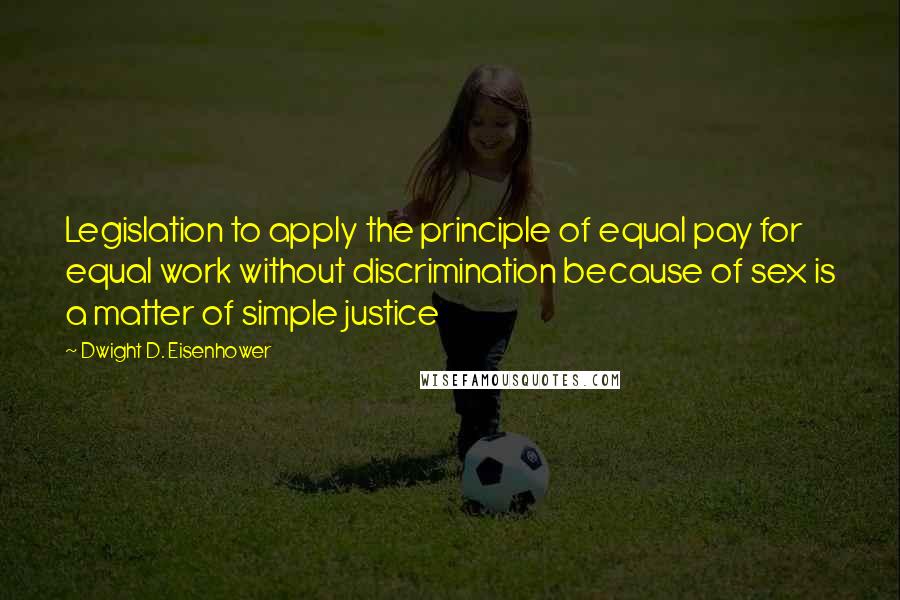 Dwight D. Eisenhower Quotes: Legislation to apply the principle of equal pay for equal work without discrimination because of sex is a matter of simple justice