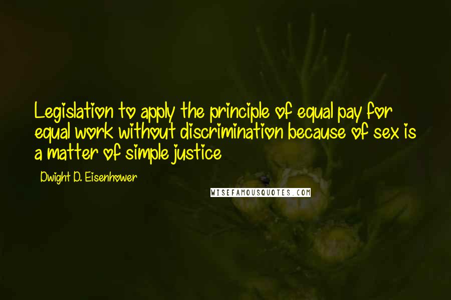 Dwight D. Eisenhower Quotes: Legislation to apply the principle of equal pay for equal work without discrimination because of sex is a matter of simple justice