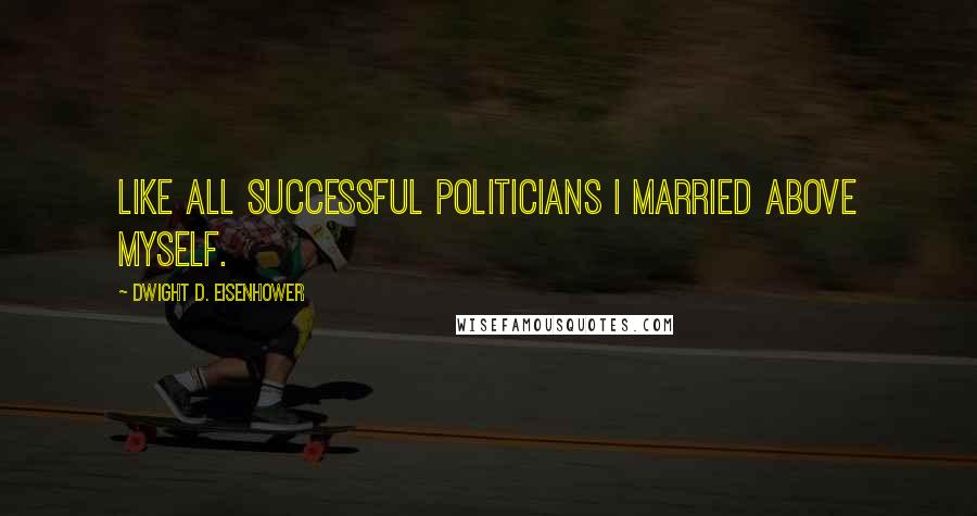 Dwight D. Eisenhower Quotes: Like all successful politicians I married above myself.