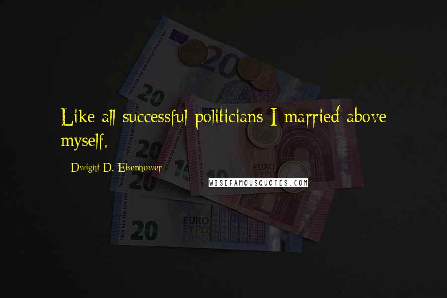 Dwight D. Eisenhower Quotes: Like all successful politicians I married above myself.