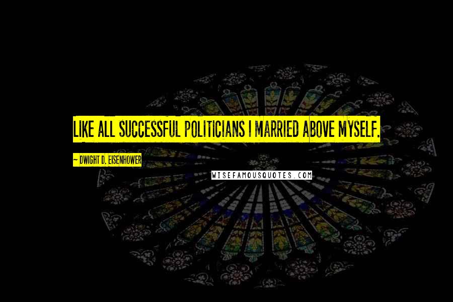 Dwight D. Eisenhower Quotes: Like all successful politicians I married above myself.