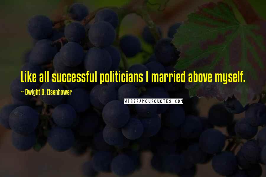 Dwight D. Eisenhower Quotes: Like all successful politicians I married above myself.
