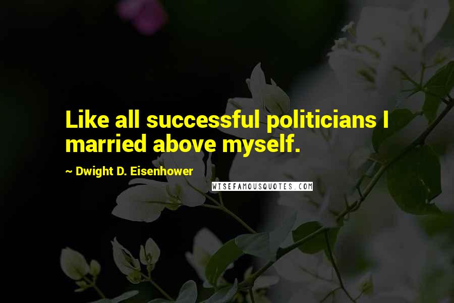 Dwight D. Eisenhower Quotes: Like all successful politicians I married above myself.