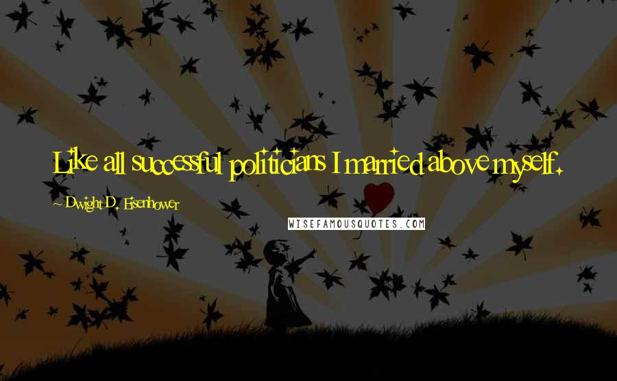 Dwight D. Eisenhower Quotes: Like all successful politicians I married above myself.