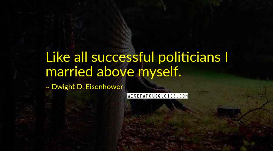 Dwight D. Eisenhower Quotes: Like all successful politicians I married above myself.