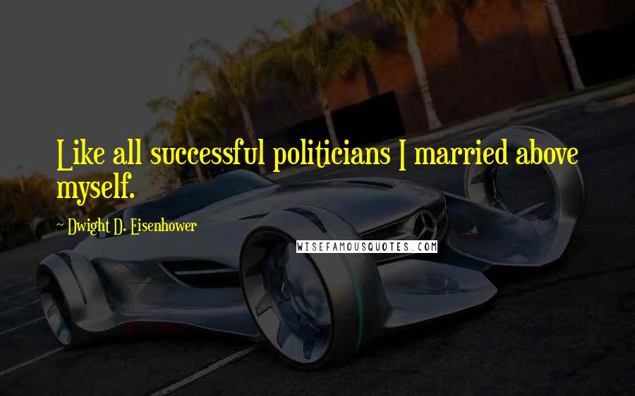 Dwight D. Eisenhower Quotes: Like all successful politicians I married above myself.
