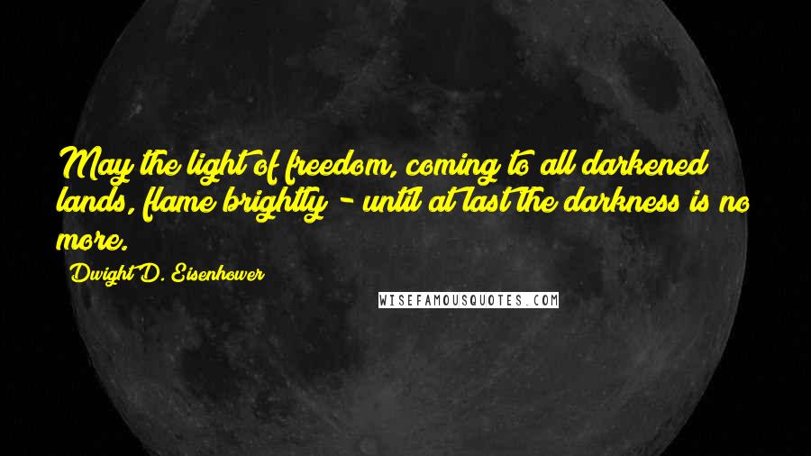 Dwight D. Eisenhower Quotes: May the light of freedom, coming to all darkened lands, flame brightly - until at last the darkness is no more.