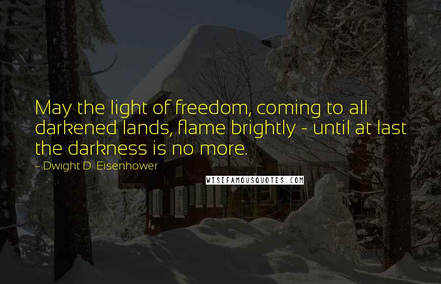 Dwight D. Eisenhower Quotes: May the light of freedom, coming to all darkened lands, flame brightly - until at last the darkness is no more.