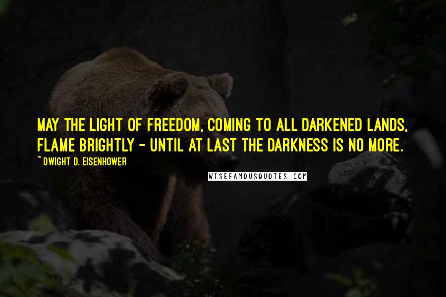 Dwight D. Eisenhower Quotes: May the light of freedom, coming to all darkened lands, flame brightly - until at last the darkness is no more.