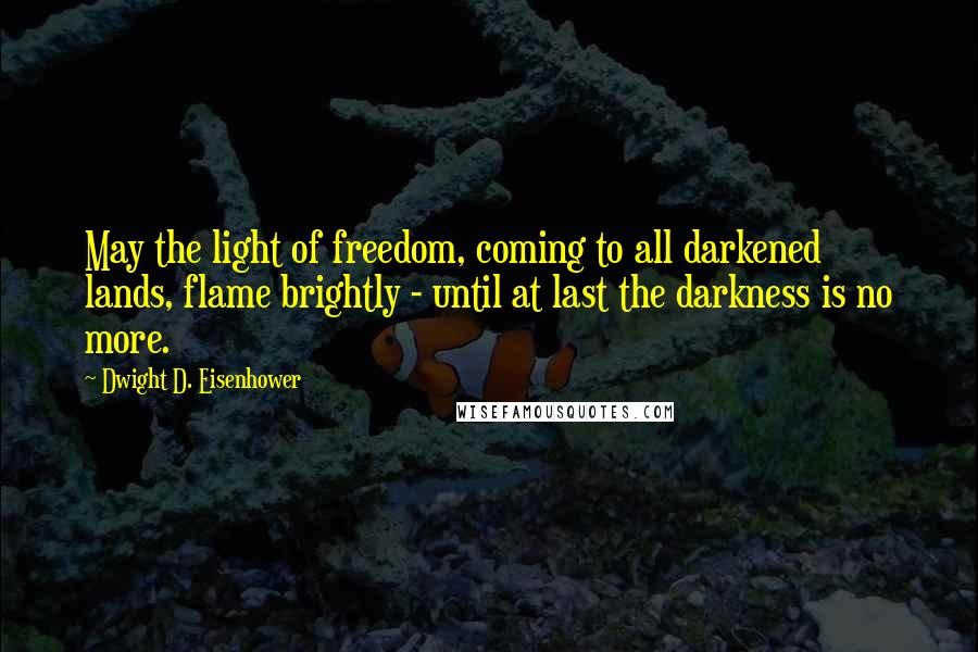 Dwight D. Eisenhower Quotes: May the light of freedom, coming to all darkened lands, flame brightly - until at last the darkness is no more.