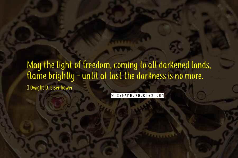 Dwight D. Eisenhower Quotes: May the light of freedom, coming to all darkened lands, flame brightly - until at last the darkness is no more.