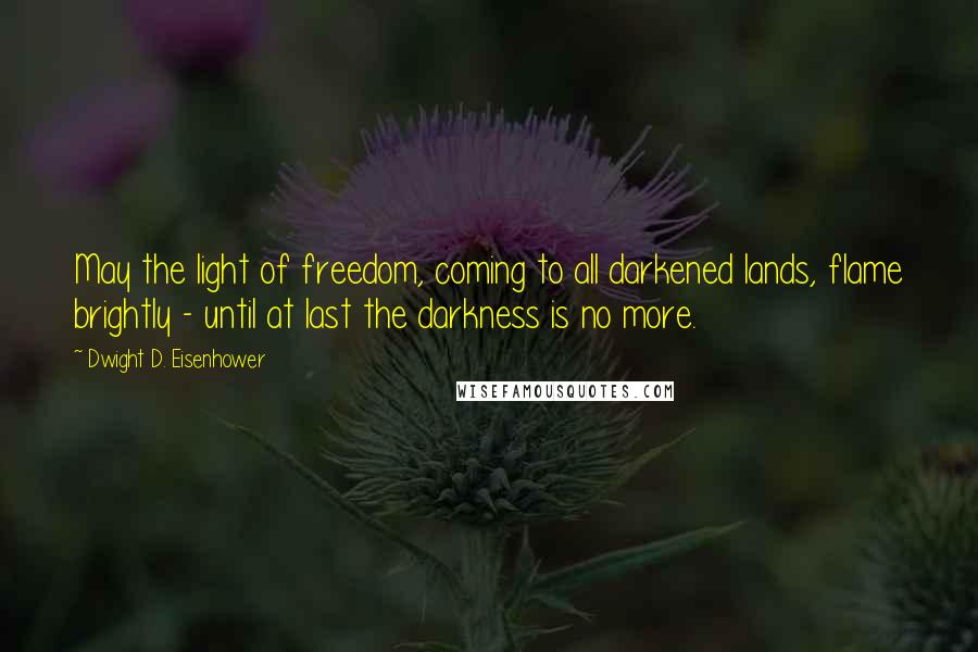 Dwight D. Eisenhower Quotes: May the light of freedom, coming to all darkened lands, flame brightly - until at last the darkness is no more.