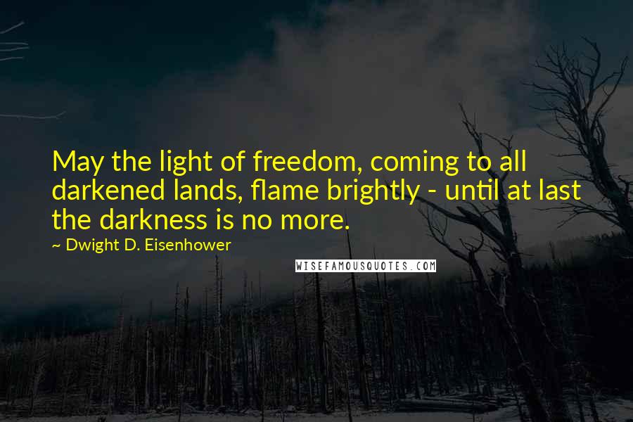 Dwight D. Eisenhower Quotes: May the light of freedom, coming to all darkened lands, flame brightly - until at last the darkness is no more.