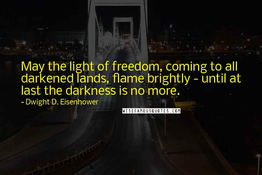 Dwight D. Eisenhower Quotes: May the light of freedom, coming to all darkened lands, flame brightly - until at last the darkness is no more.