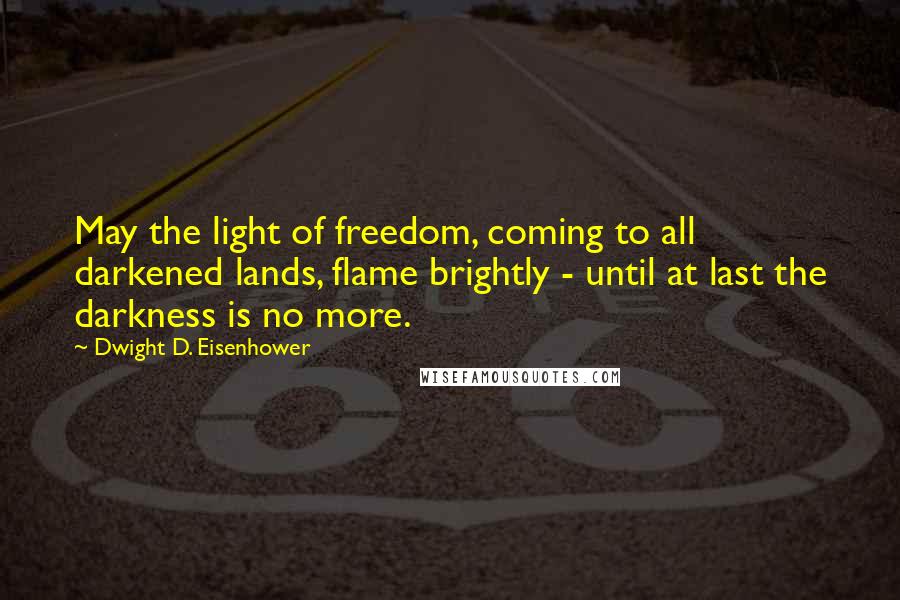 Dwight D. Eisenhower Quotes: May the light of freedom, coming to all darkened lands, flame brightly - until at last the darkness is no more.