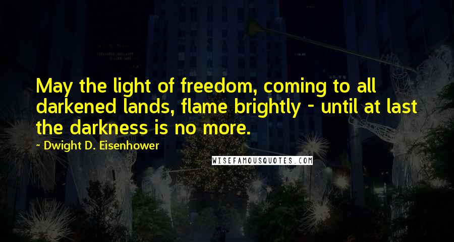 Dwight D. Eisenhower Quotes: May the light of freedom, coming to all darkened lands, flame brightly - until at last the darkness is no more.