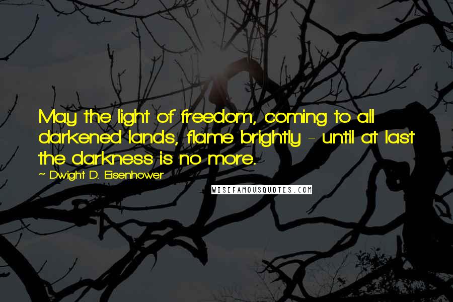 Dwight D. Eisenhower Quotes: May the light of freedom, coming to all darkened lands, flame brightly - until at last the darkness is no more.