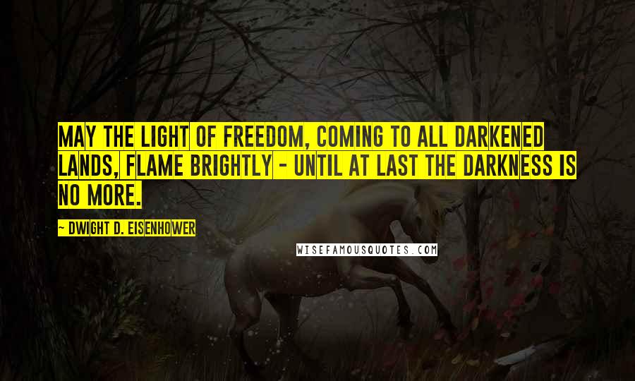 Dwight D. Eisenhower Quotes: May the light of freedom, coming to all darkened lands, flame brightly - until at last the darkness is no more.