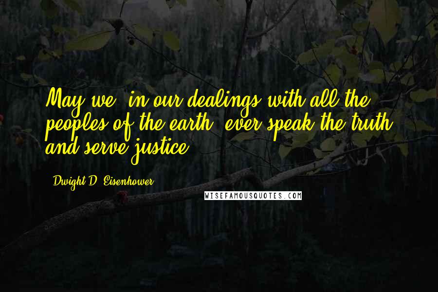 Dwight D. Eisenhower Quotes: May we, in our dealings with all the peoples of the earth, ever speak the truth and serve justice.