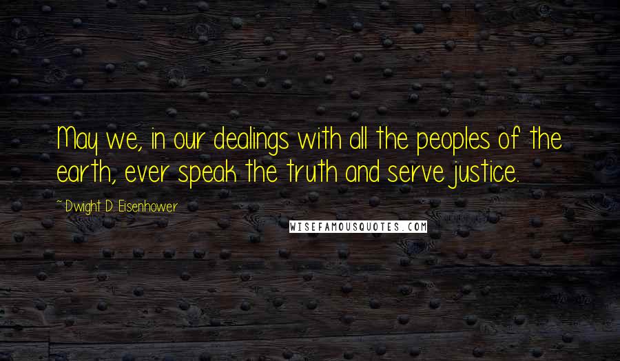 Dwight D. Eisenhower Quotes: May we, in our dealings with all the peoples of the earth, ever speak the truth and serve justice.