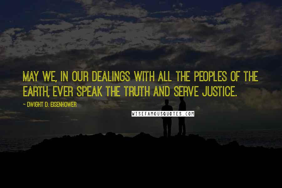 Dwight D. Eisenhower Quotes: May we, in our dealings with all the peoples of the earth, ever speak the truth and serve justice.