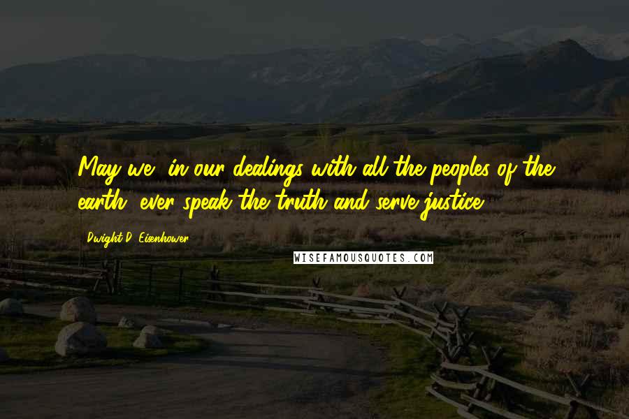 Dwight D. Eisenhower Quotes: May we, in our dealings with all the peoples of the earth, ever speak the truth and serve justice.