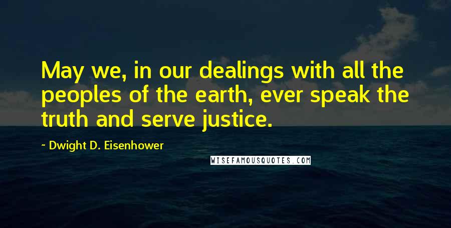 Dwight D. Eisenhower Quotes: May we, in our dealings with all the peoples of the earth, ever speak the truth and serve justice.