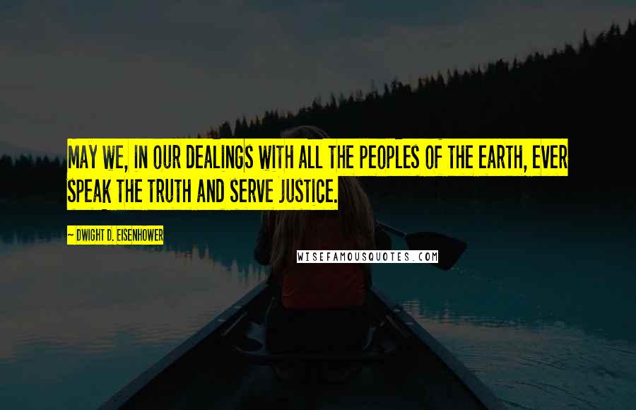 Dwight D. Eisenhower Quotes: May we, in our dealings with all the peoples of the earth, ever speak the truth and serve justice.