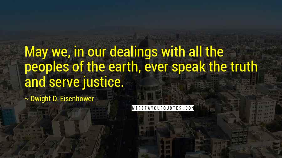 Dwight D. Eisenhower Quotes: May we, in our dealings with all the peoples of the earth, ever speak the truth and serve justice.