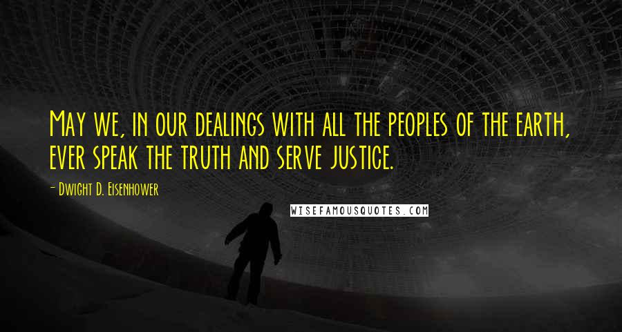 Dwight D. Eisenhower Quotes: May we, in our dealings with all the peoples of the earth, ever speak the truth and serve justice.