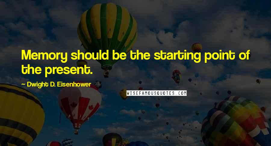 Dwight D. Eisenhower Quotes: Memory should be the starting point of the present.