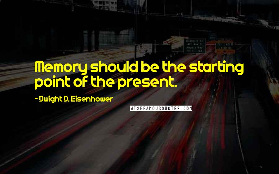 Dwight D. Eisenhower Quotes: Memory should be the starting point of the present.