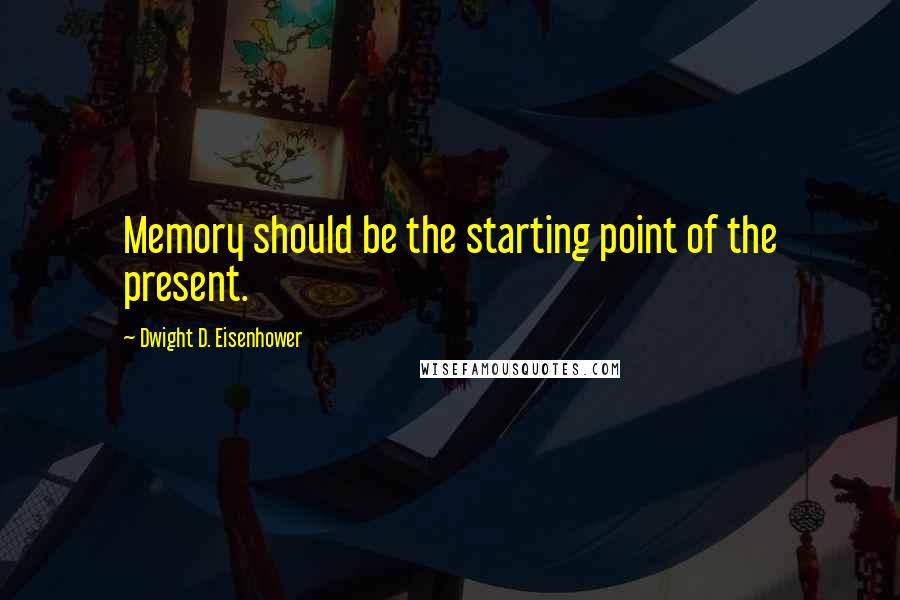 Dwight D. Eisenhower Quotes: Memory should be the starting point of the present.