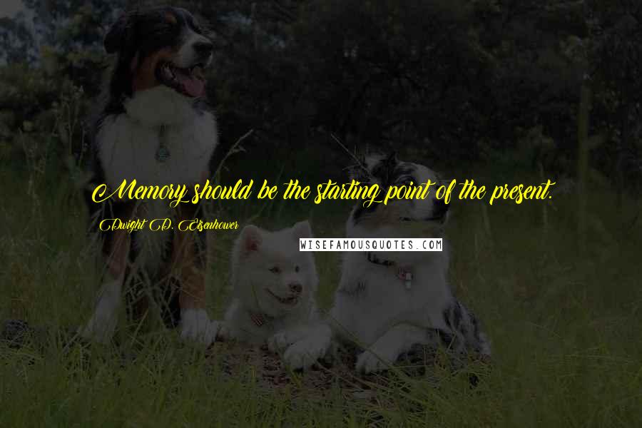 Dwight D. Eisenhower Quotes: Memory should be the starting point of the present.