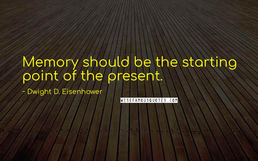 Dwight D. Eisenhower Quotes: Memory should be the starting point of the present.