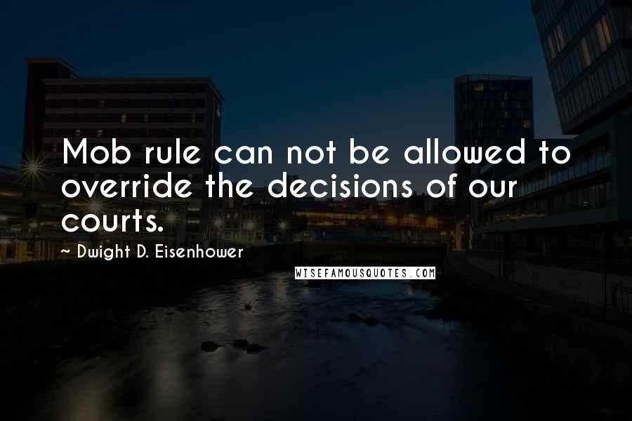 Dwight D. Eisenhower Quotes: Mob rule can not be allowed to override the decisions of our courts.