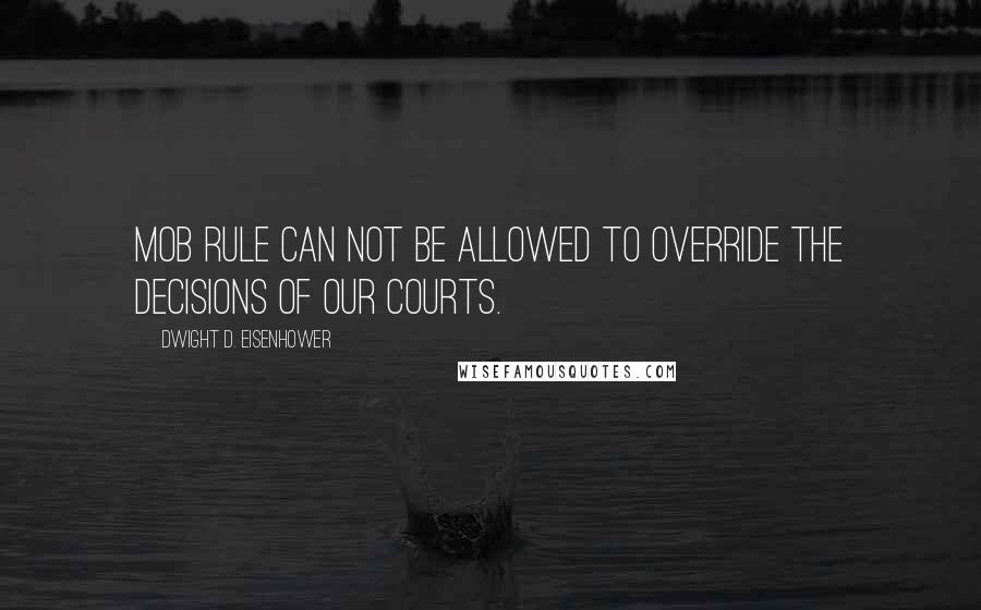 Dwight D. Eisenhower Quotes: Mob rule can not be allowed to override the decisions of our courts.