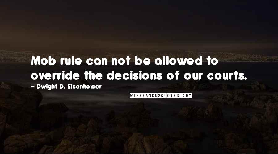 Dwight D. Eisenhower Quotes: Mob rule can not be allowed to override the decisions of our courts.