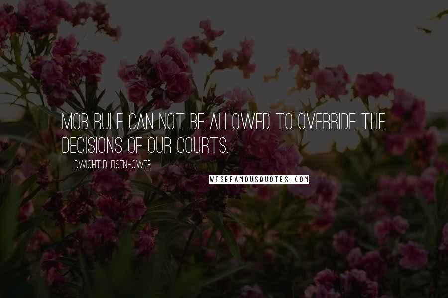 Dwight D. Eisenhower Quotes: Mob rule can not be allowed to override the decisions of our courts.