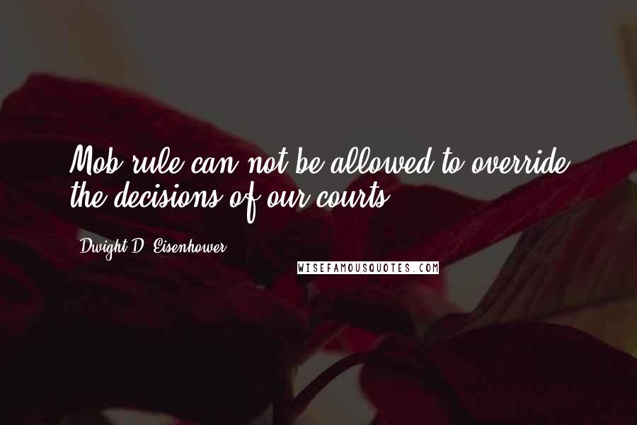 Dwight D. Eisenhower Quotes: Mob rule can not be allowed to override the decisions of our courts.