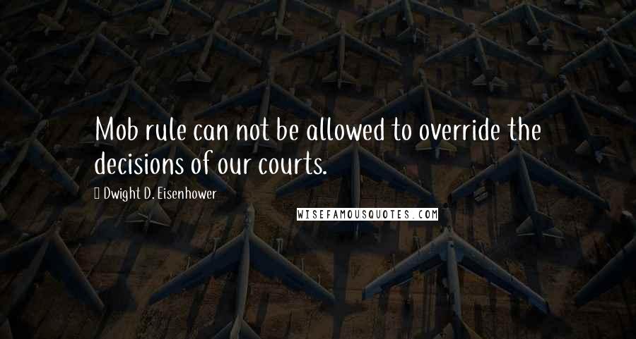 Dwight D. Eisenhower Quotes: Mob rule can not be allowed to override the decisions of our courts.