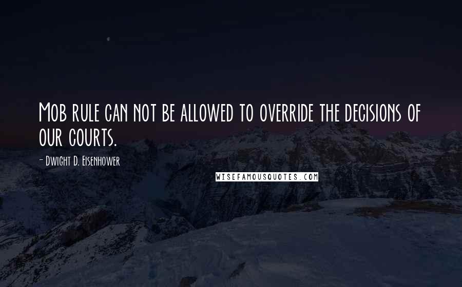 Dwight D. Eisenhower Quotes: Mob rule can not be allowed to override the decisions of our courts.