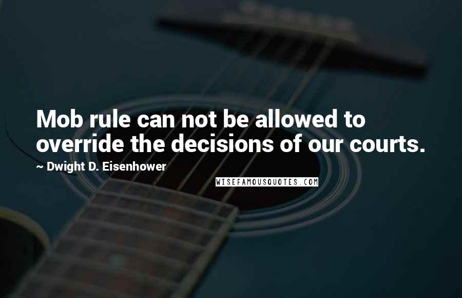 Dwight D. Eisenhower Quotes: Mob rule can not be allowed to override the decisions of our courts.