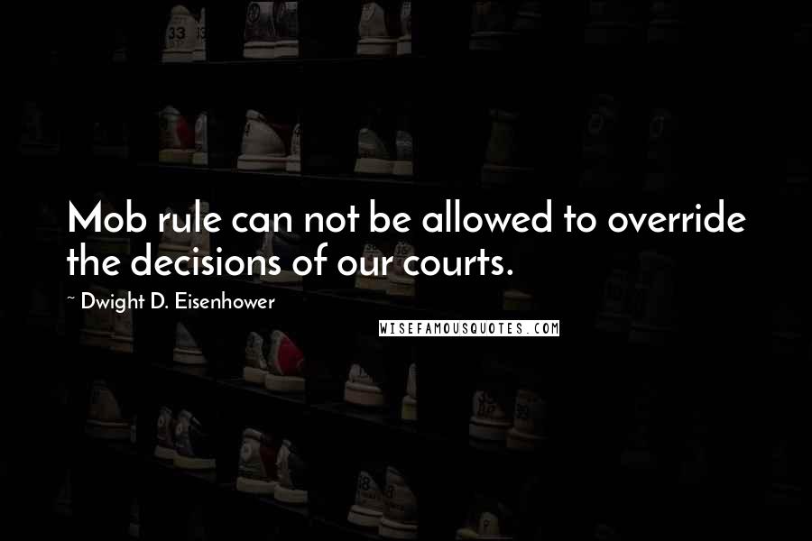 Dwight D. Eisenhower Quotes: Mob rule can not be allowed to override the decisions of our courts.